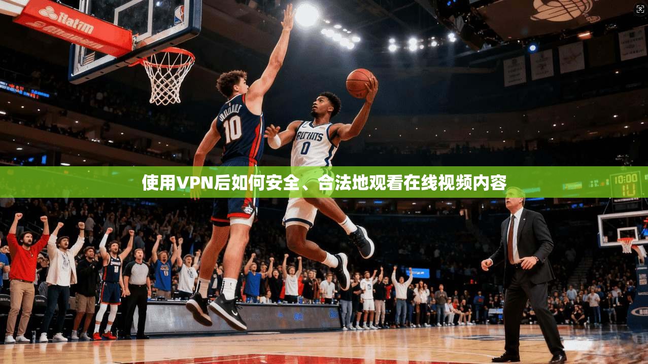 使用VPN后如何安全、合法地观看在线视频内容