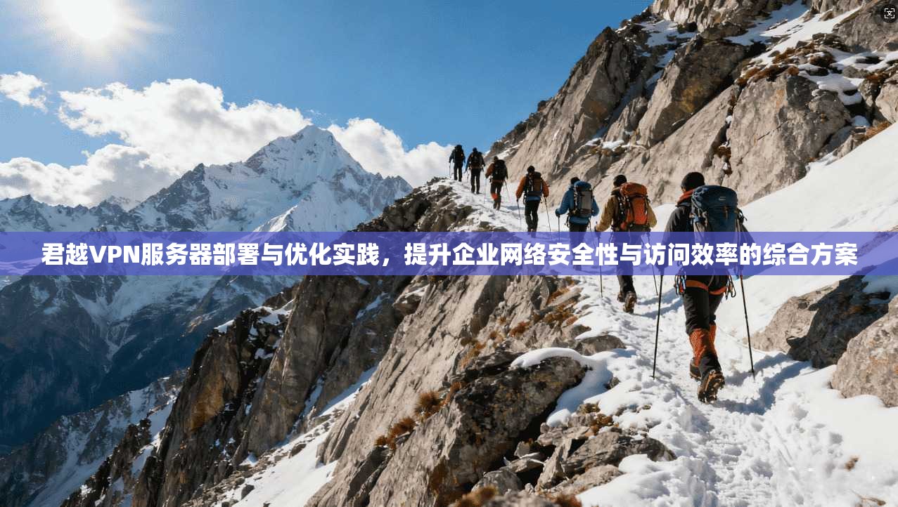 君越VPN服务器部署与优化实践，提升企业网络安全性与访问效率的综合方案