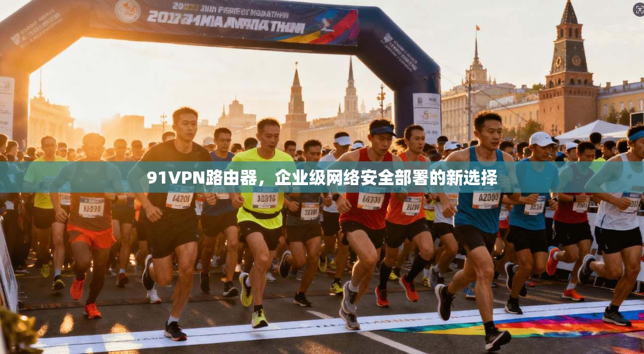 91VPN路由器，企业级网络安全部署的新选择