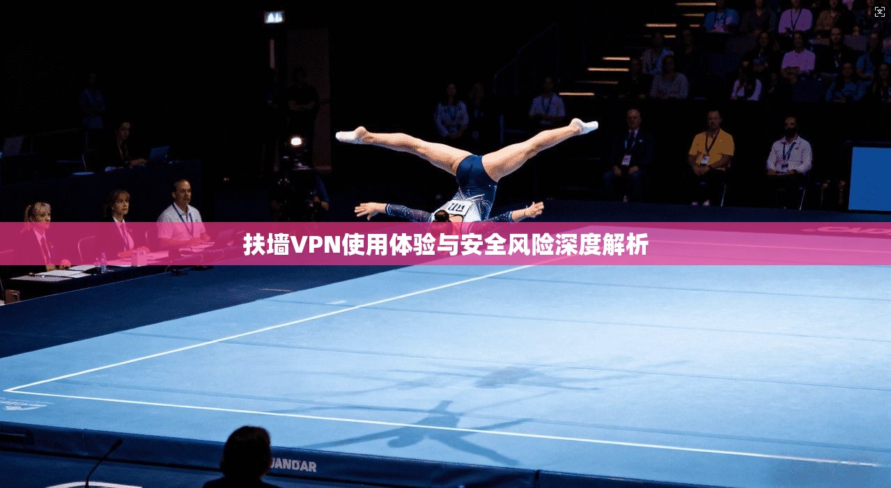 扶墙VPN使用体验与安全风险深度解析