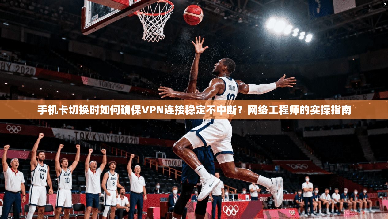 手机卡切换时如何确保VPN连接稳定不中断？网络工程师的实操指南