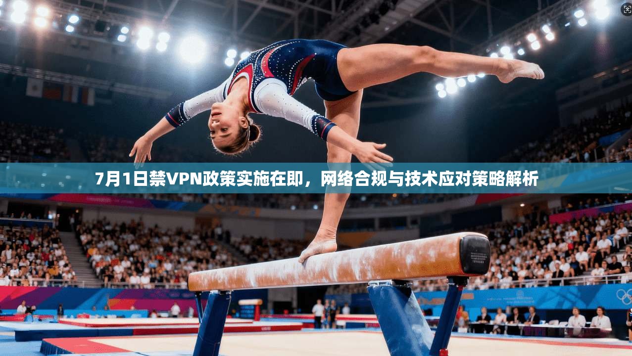 7月1日禁VPN政策实施在即，网络合规与技术应对策略解析
