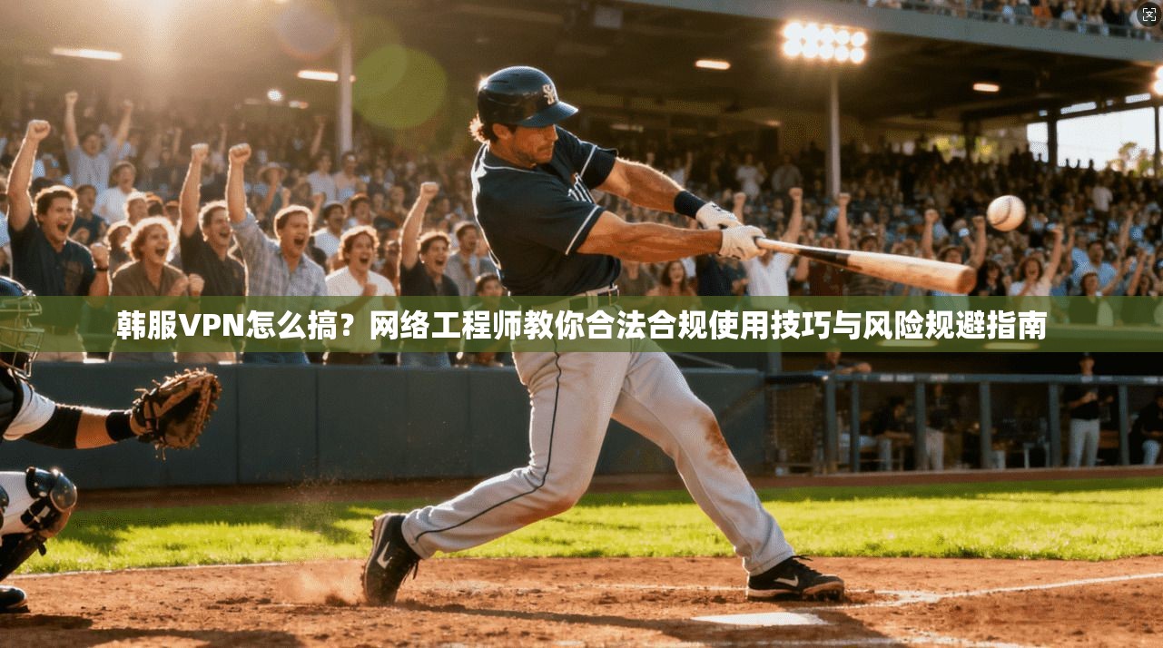韩服VPN怎么搞？网络工程师教你合法合规使用技巧与风险规避指南