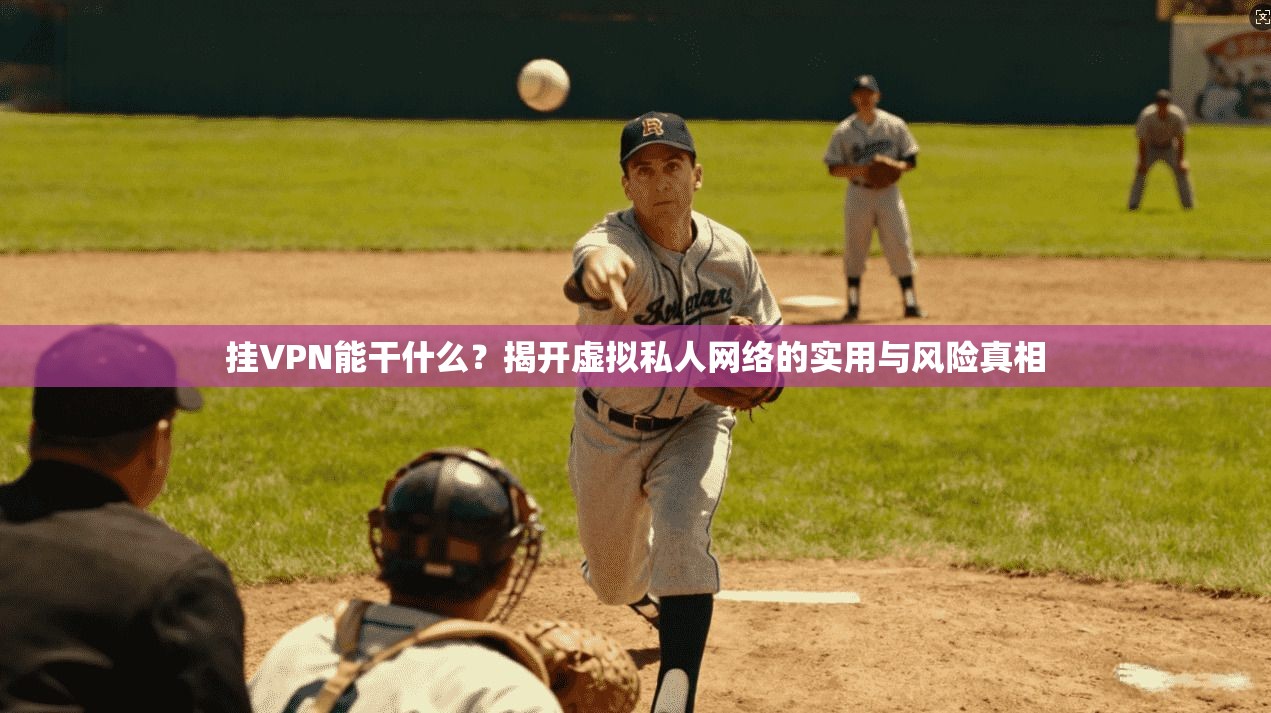挂VPN能干什么？揭开虚拟私人网络的实用与风险真相