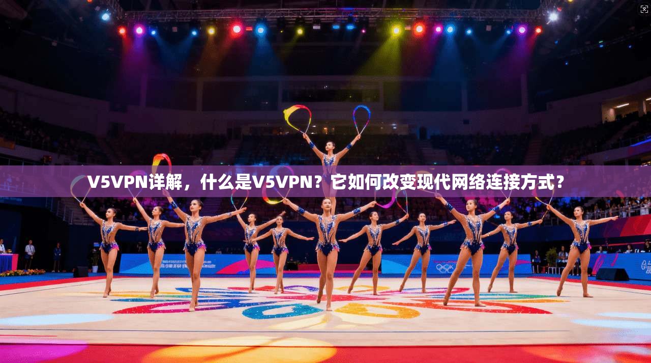 V5VPN详解，什么是V5VPN？它如何改变现代网络连接方式？