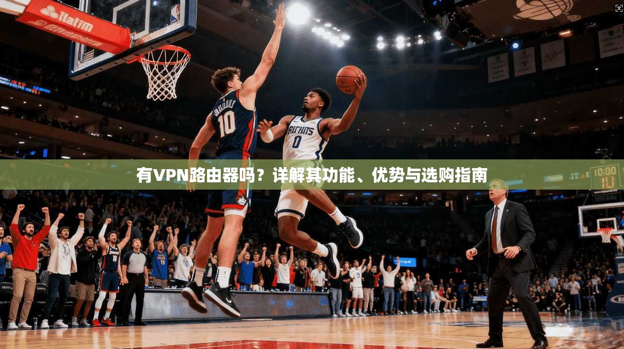 有VPN路由器吗？详解其功能、优势与选购指南