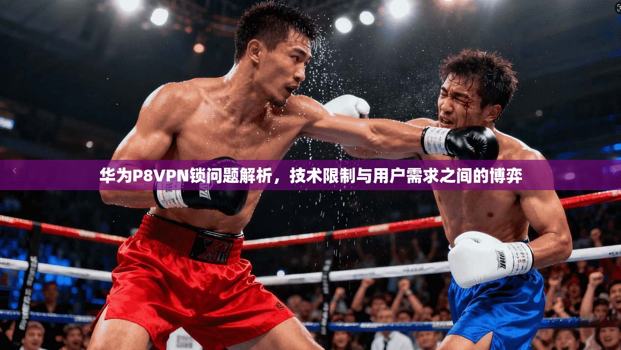 华为P8VPN锁问题解析，技术限制与用户需求之间的博弈