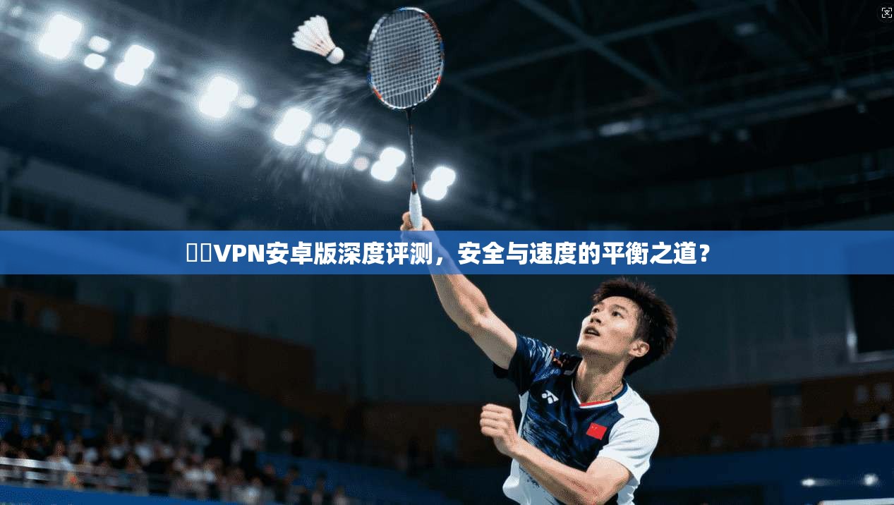 藍燈VPN安卓版深度评测，安全与速度的平衡之道？