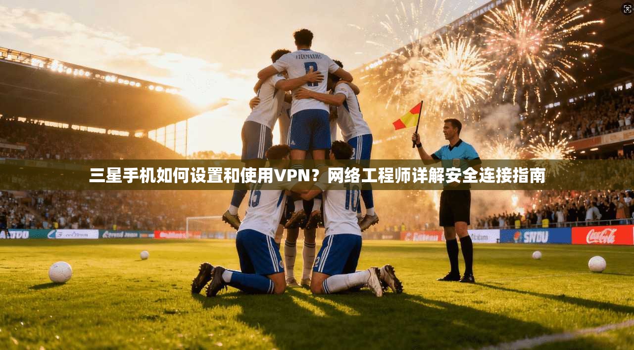 三星手机如何设置和使用VPN？网络工程师详解安全连接指南