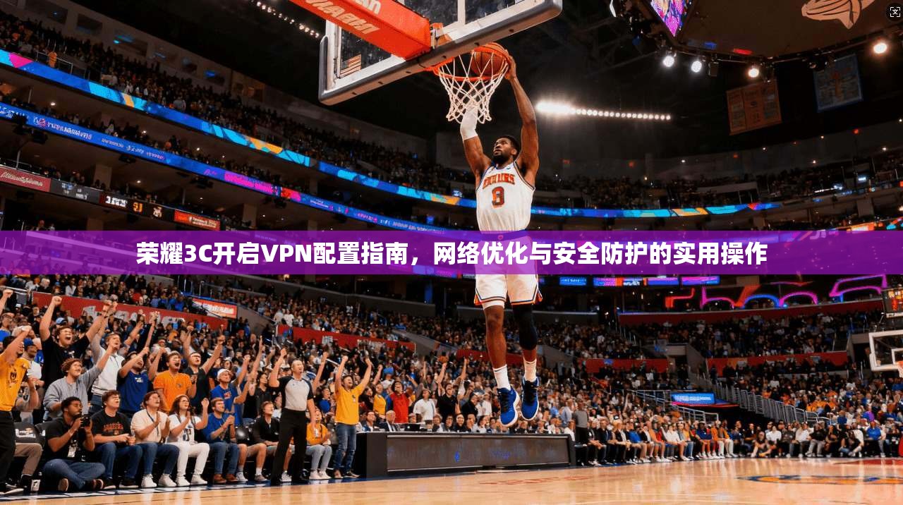 荣耀3C开启VPN配置指南，网络优化与安全防护的实用操作