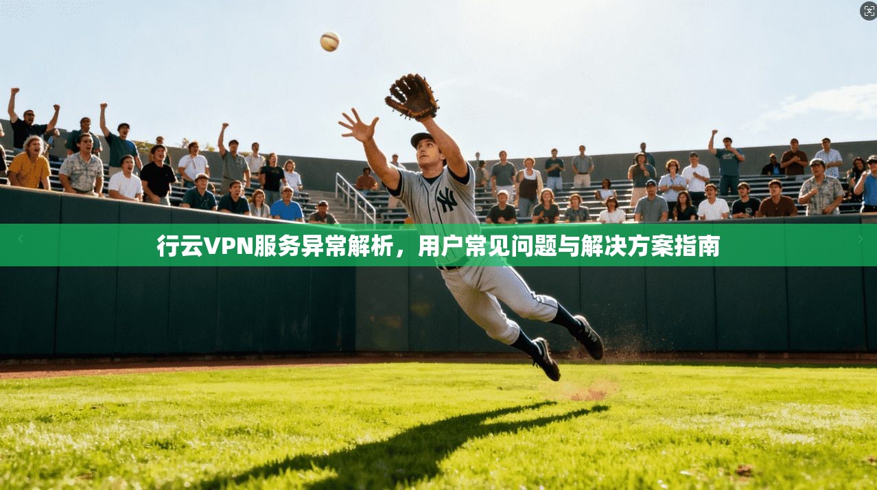 行云VPN服务异常解析，用户常见问题与解决方案指南