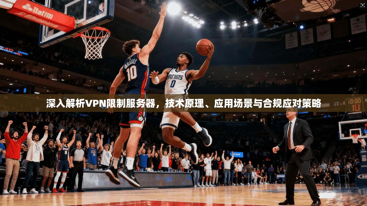 深入解析VPN限制服务器，技术原理、应用场景与合规应对策略