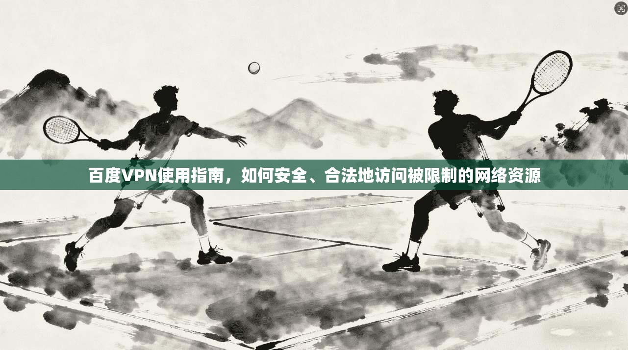 百度VPN使用指南，如何安全、合法地访问被限制的网络资源