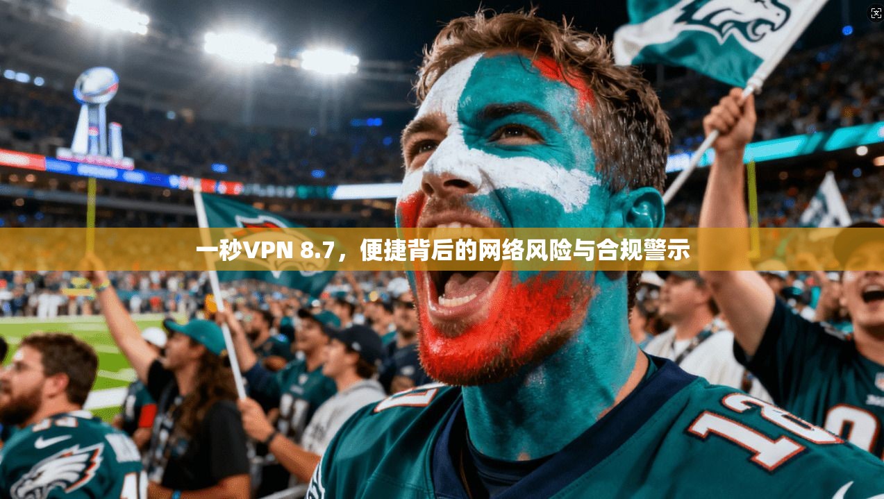 一秒VPN 8.7，便捷背后的网络风险与合规警示