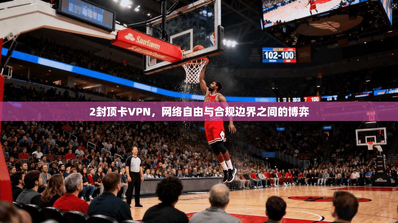 2封顶卡VPN，网络自由与合规边界之间的博弈