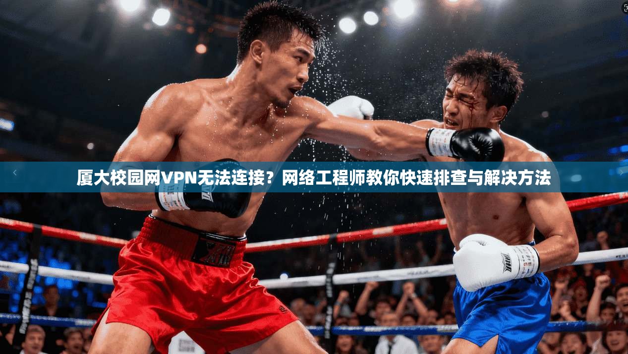 厦大校园网VPN无法连接？网络工程师教你快速排查与解决方法