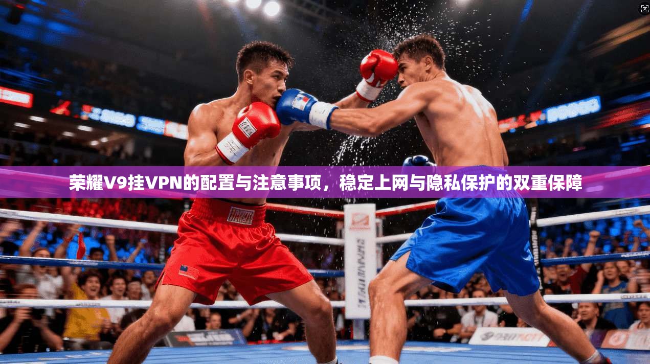 荣耀V9挂VPN的配置与注意事项，稳定上网与隐私保护的双重保障