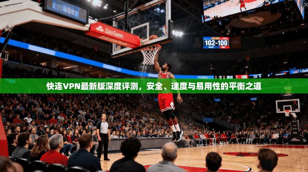 快连VPN最新版深度评测，安全、速度与易用性的平衡之道