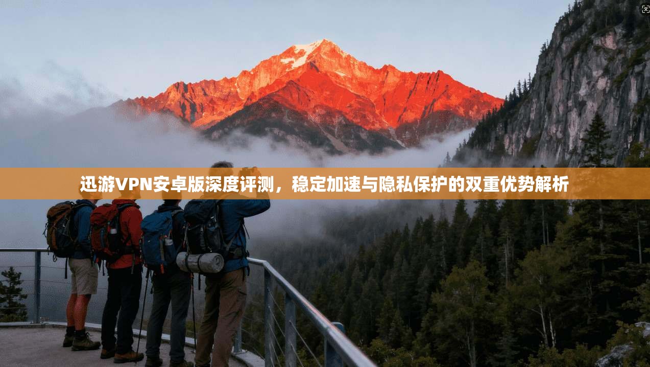 迅游VPN安卓版深度评测，稳定加速与隐私保护的双重优势解析