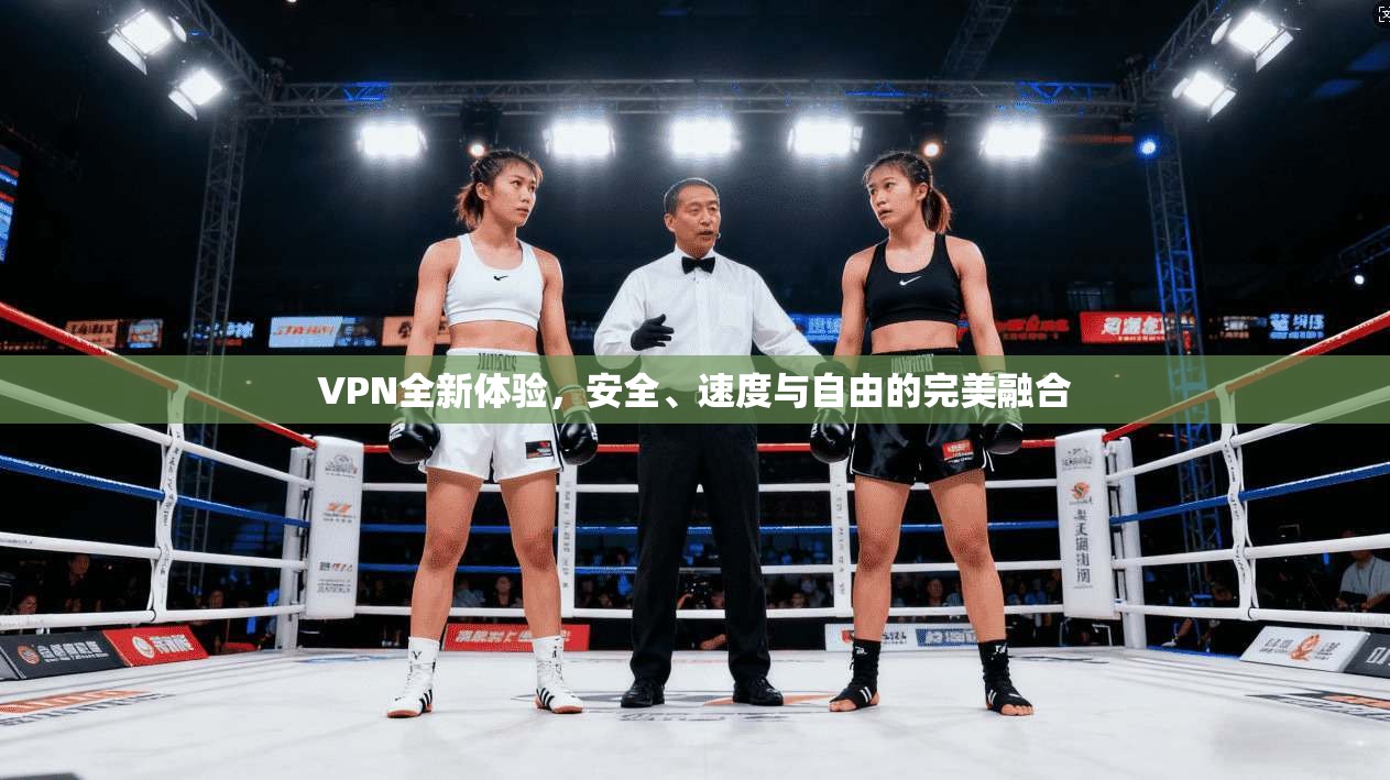 VPN全新体验，安全、速度与自由的完美融合