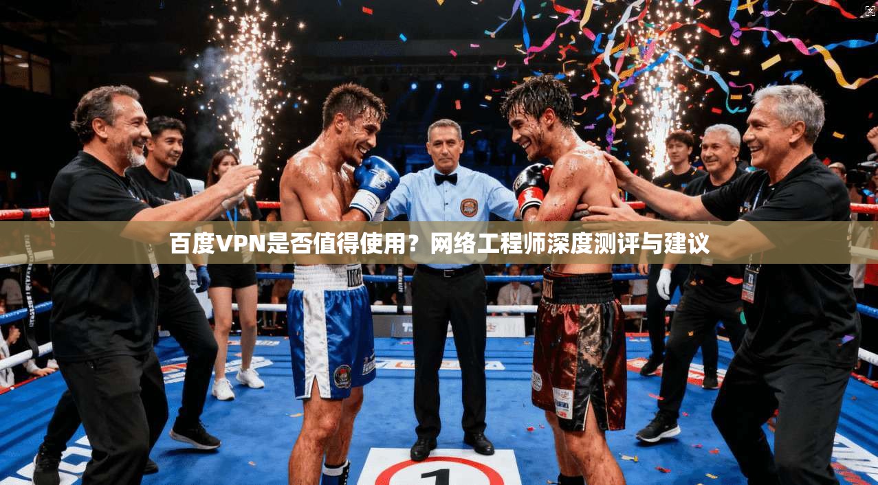 百度VPN是否值得使用？网络工程师深度测评与建议