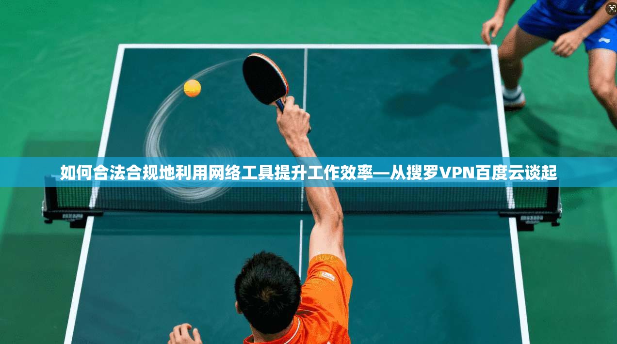 如何合法合规地利用网络工具提升工作效率—从搜罗VPN百度云谈起