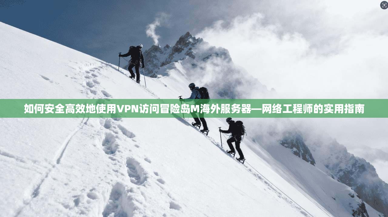 如何安全高效地使用VPN访问冒险岛M海外服务器—网络工程师的实用指南