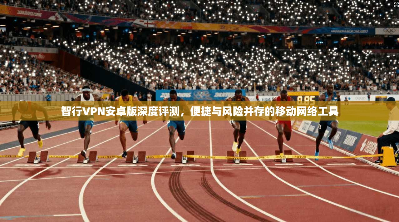 智行VPN安卓版深度评测，便捷与风险并存的移动网络工具