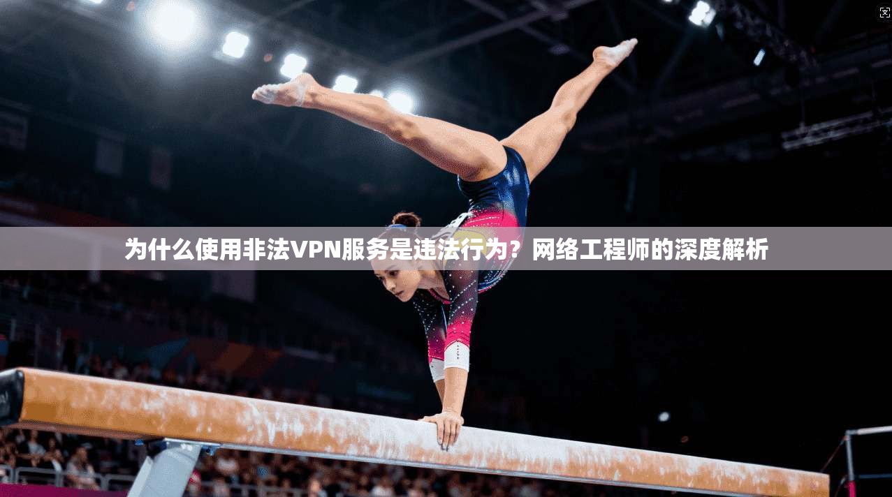 为什么使用非法VPN服务是违法行为？网络工程师的深度解析