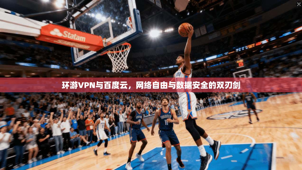 环游VPN与百度云，网络自由与数据安全的双刃剑