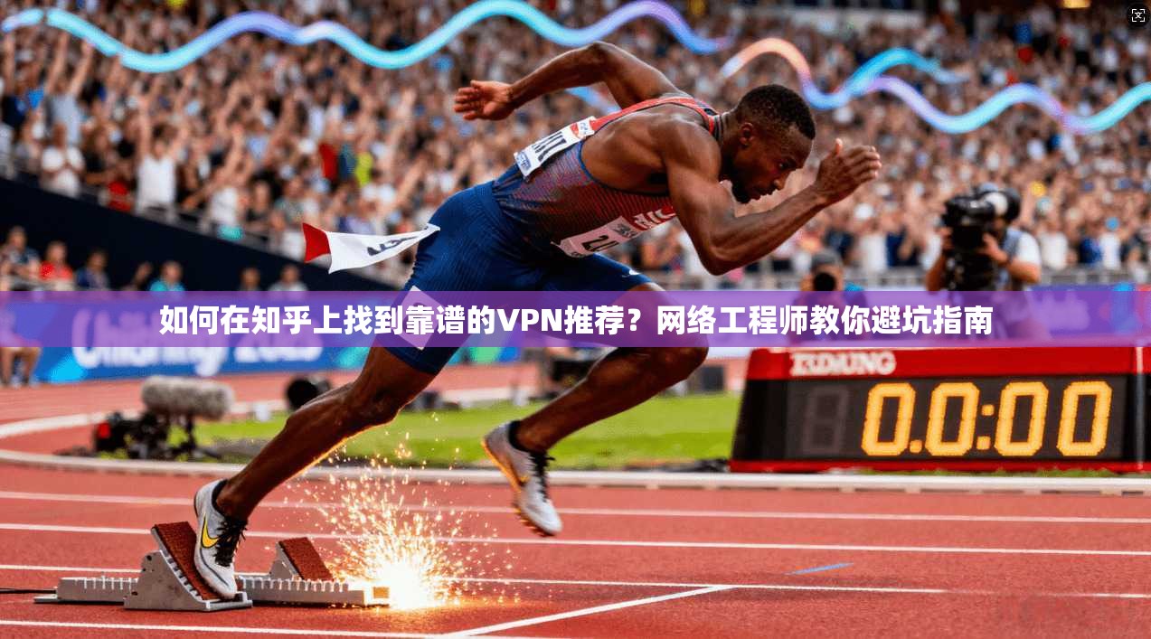 如何在知乎上找到靠谱的VPN推荐？网络工程师教你避坑指南