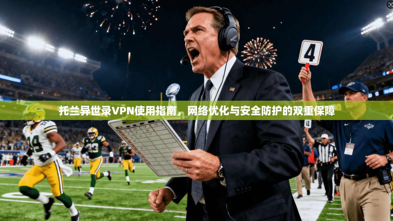 托兰异世录VPN使用指南，网络优化与安全防护的双重保障