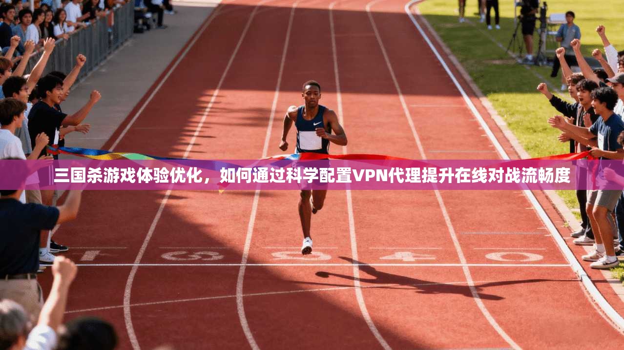 三国杀游戏体验优化，如何通过科学配置VPN代理提升在线对战流畅度