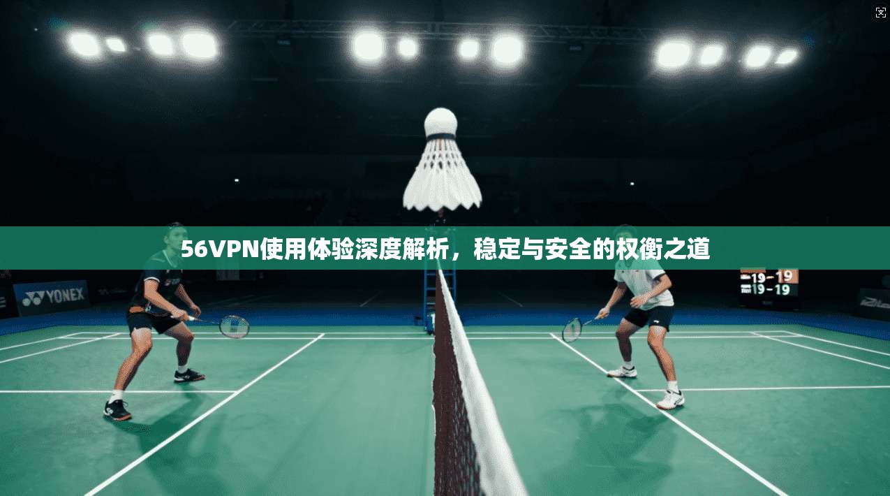 56VPN使用体验深度解析，稳定与安全的权衡之道