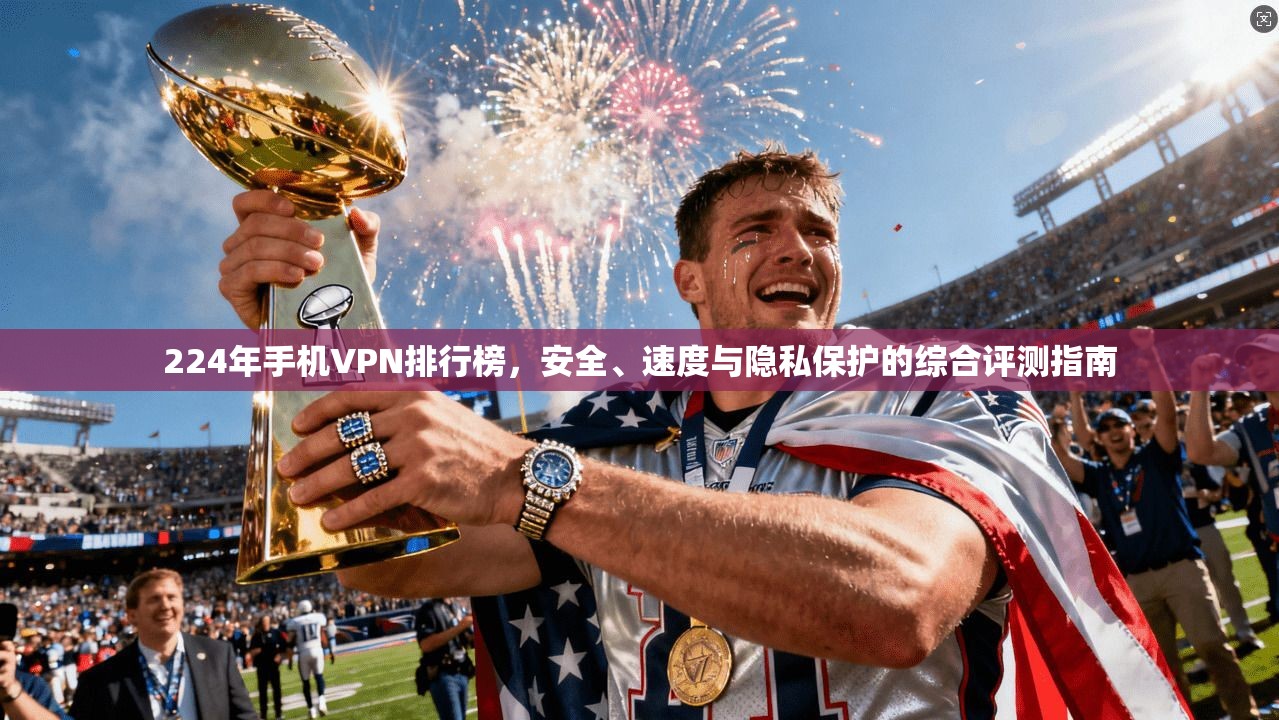 224年手机VPN排行榜，安全、速度与隐私保护的综合评测指南