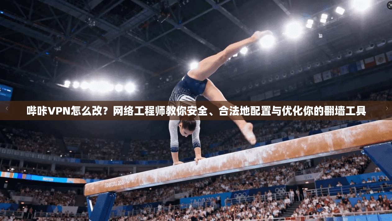 哔咔VPN怎么改？网络工程师教你安全、合法地配置与优化你的翻墙工具