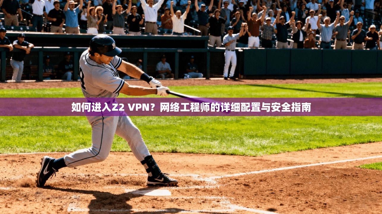 如何进入Z2 VPN？网络工程师的详细配置与安全指南