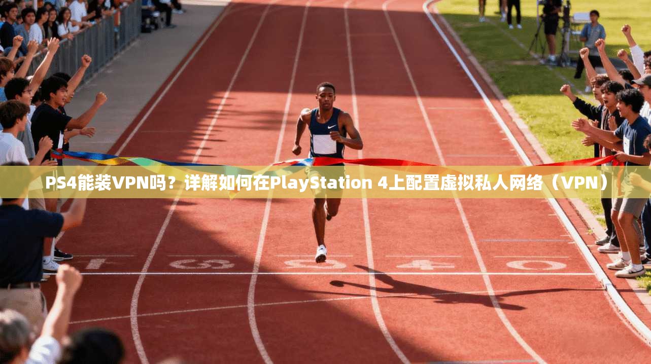 PS4能装VPN吗？详解如何在PlayStation 4上配置虚拟私人网络（VPN）