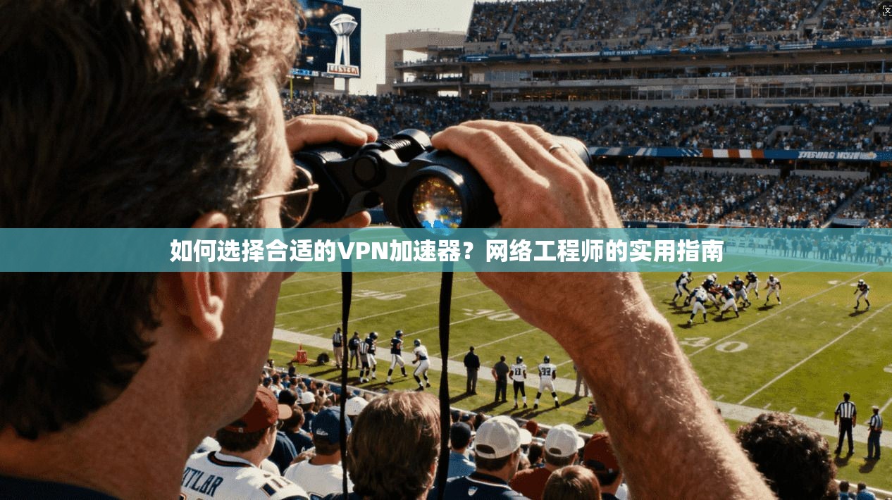 如何选择合适的VPN加速器？网络工程师的实用指南