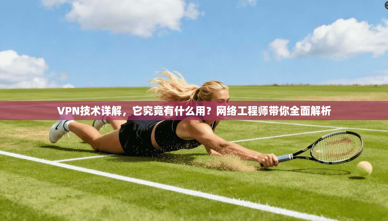 VPN技术详解，它究竟有什么用？网络工程师带你全面解析
