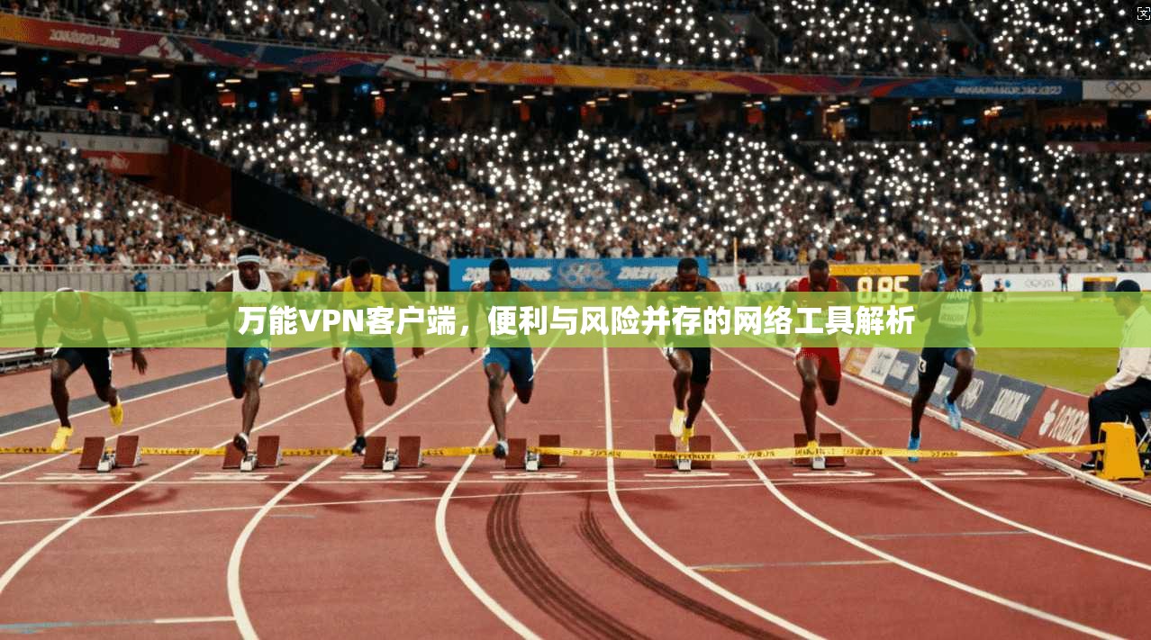 万能VPN客户端，便利与风险并存的网络工具解析