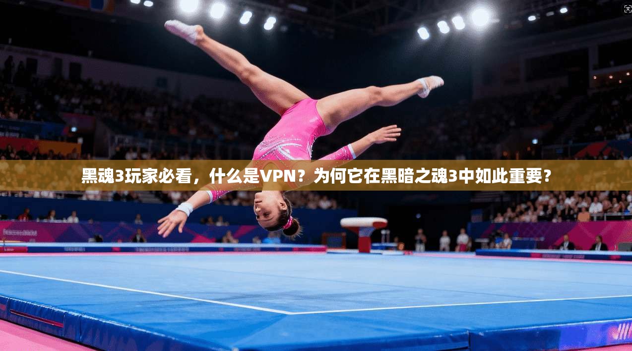 黑魂3玩家必看，什么是VPN？为何它在黑暗之魂3中如此重要？