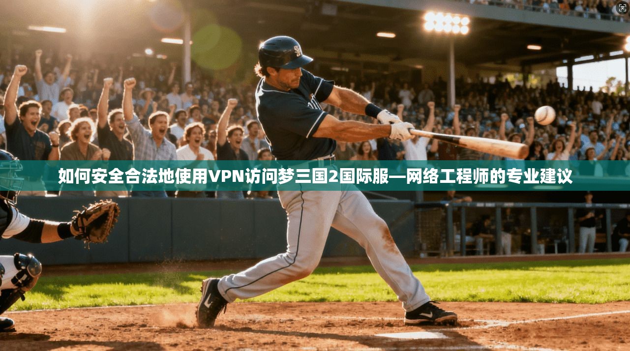 如何安全合法地使用VPN访问梦三国2国际服—网络工程师的专业建议