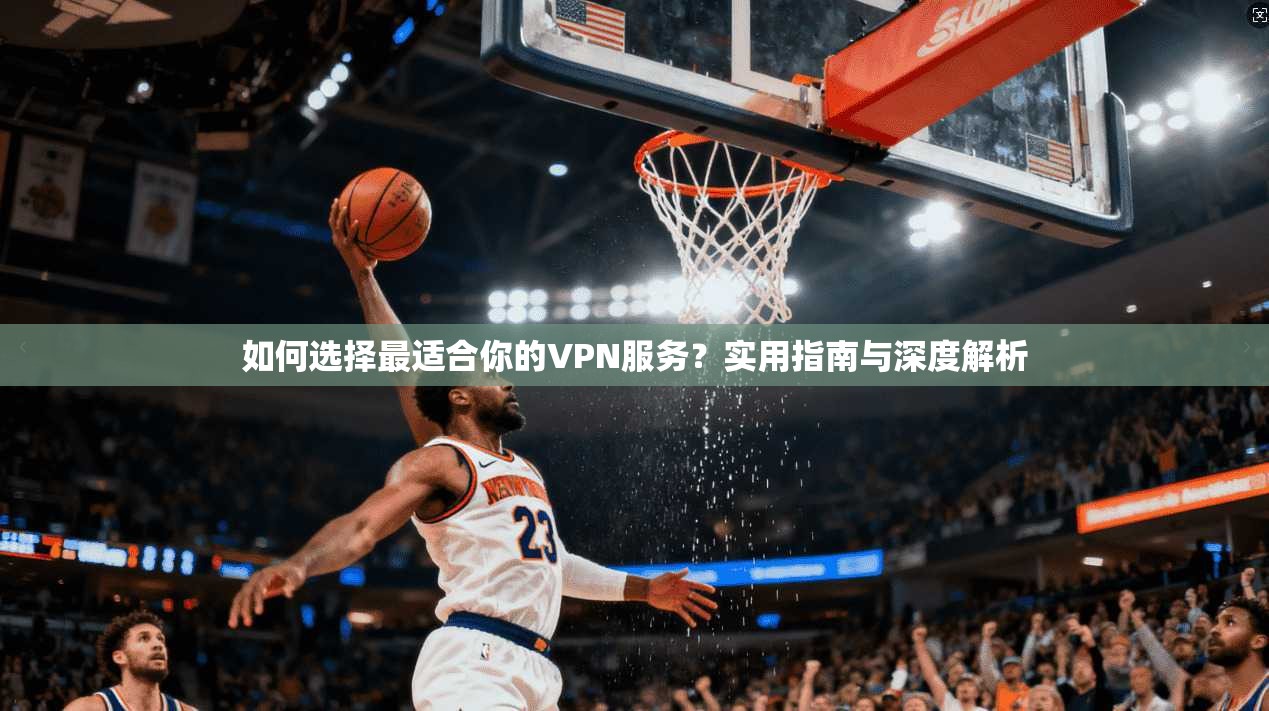 如何选择最适合你的VPN服务？实用指南与深度解析