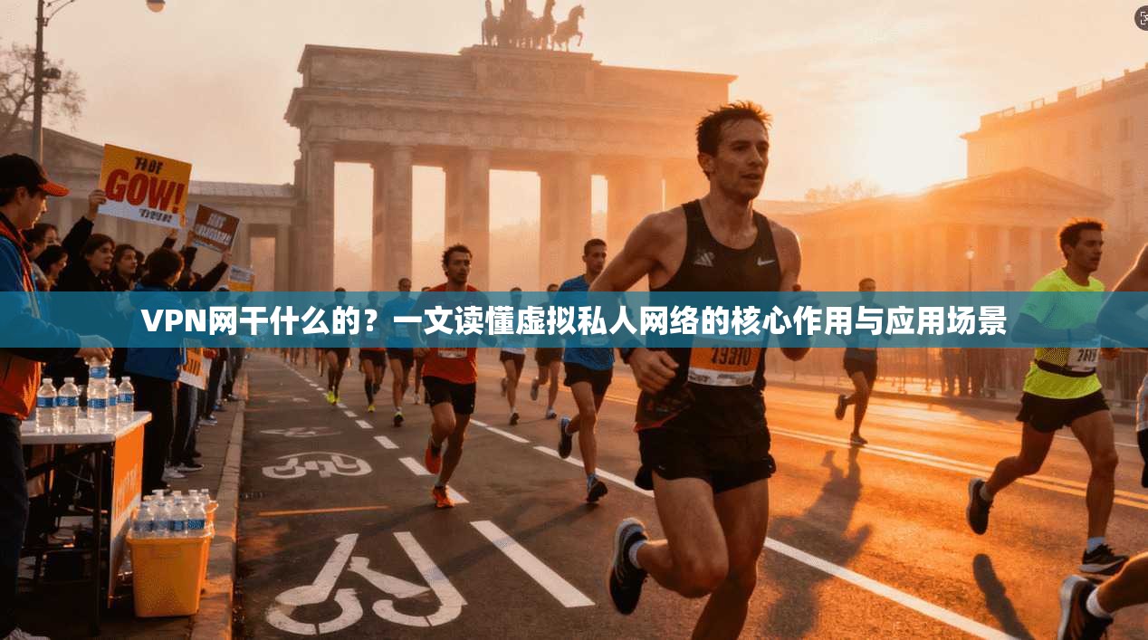 VPN网干什么的？一文读懂虚拟私人网络的核心作用与应用场景