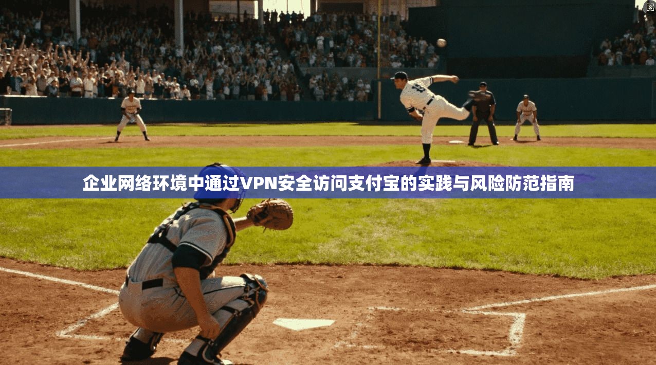 企业网络环境中通过VPN安全访问支付宝的实践与风险防范指南