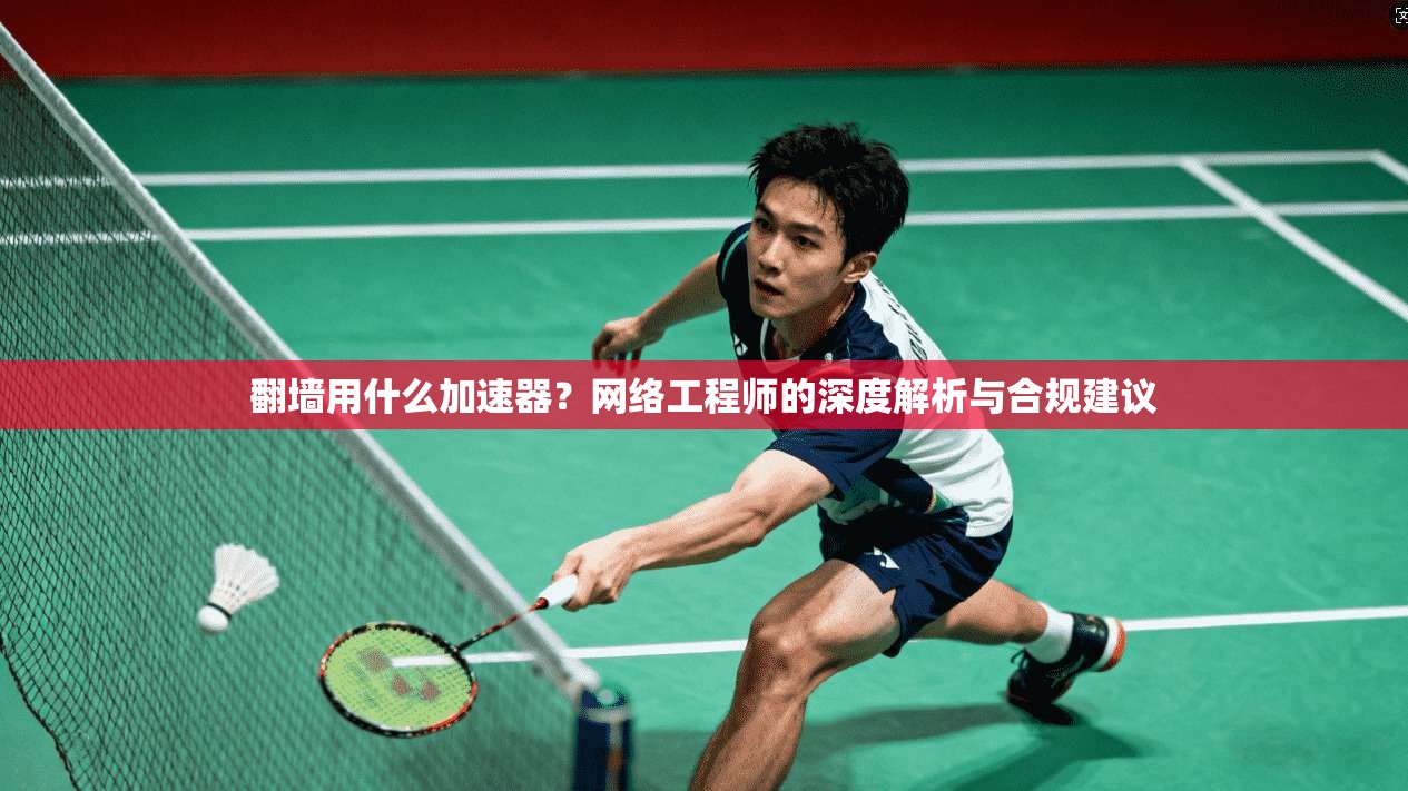 翻墙用什么加速器？网络工程师的深度解析与合规建议
