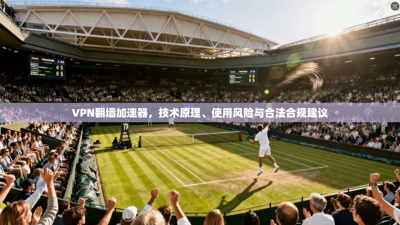 VPN翻墙加速器，技术原理、使用风险与合法合规建议