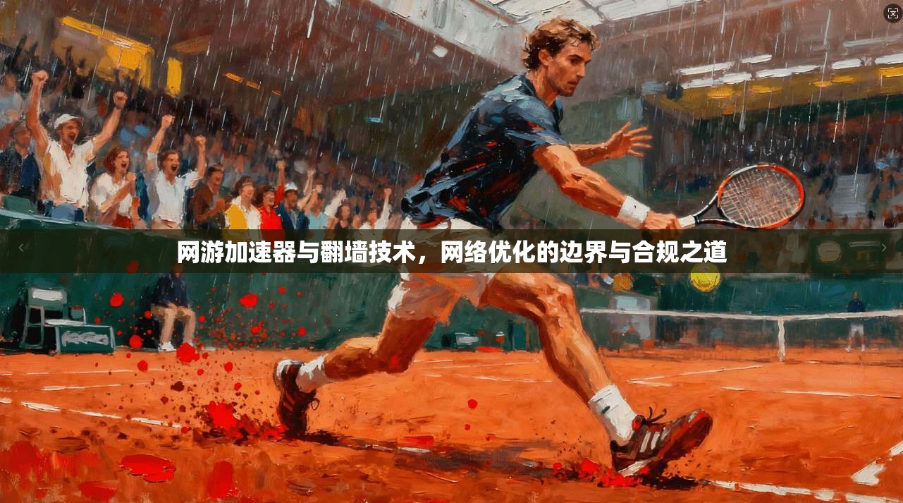 网游加速器与翻墙技术，网络优化的边界与合规之道