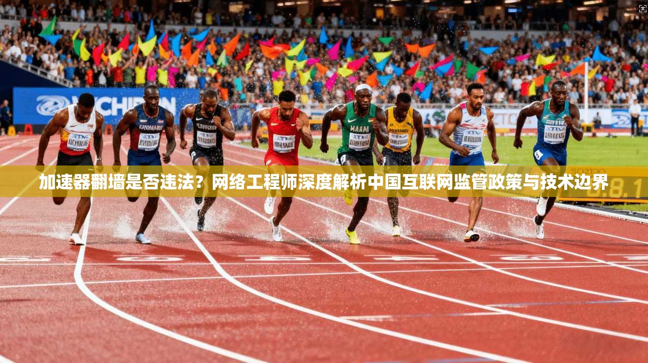 加速器翻墙是否违法？网络工程师深度解析中国互联网监管政策与技术边界